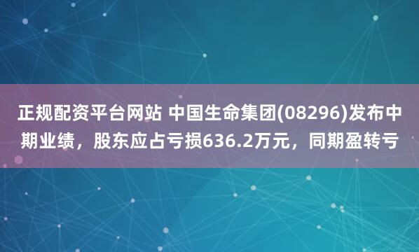 正规配资平台网站 中国生命集团(08296)发布中期业绩，股东应占亏损636.2万元，同期盈转亏