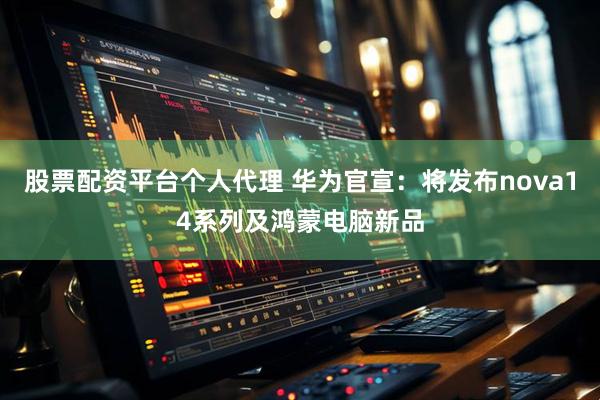股票配资平台个人代理 华为官宣：将发布nova14系列及鸿蒙电脑新品