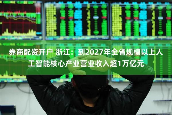 券商配资开户 浙江：到2027年全省规模以上人工智能核心产业营业收入超1万亿元