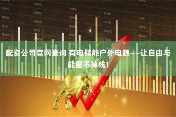 配资公司官网查询 有电储能户外电源——让自由与能量不掉线！