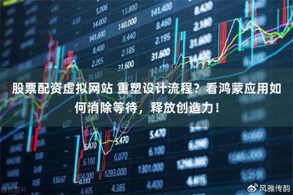 股票配资虚拟网站 重塑设计流程？看鸿蒙应用如何消除等待，释放创造力！
