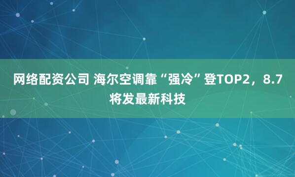 网络配资公司 海尔空调靠“强冷”登TOP2，8.7将发最新科技