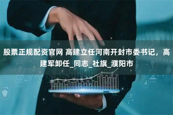 股票正规配资官网 高建立任河南开封市委书记，高建军卸任_同志_社旗_濮阳市