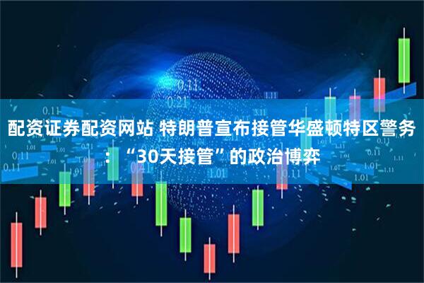 配资证券配资网站 特朗普宣布接管华盛顿特区警务：“30天接管”的政治博弈