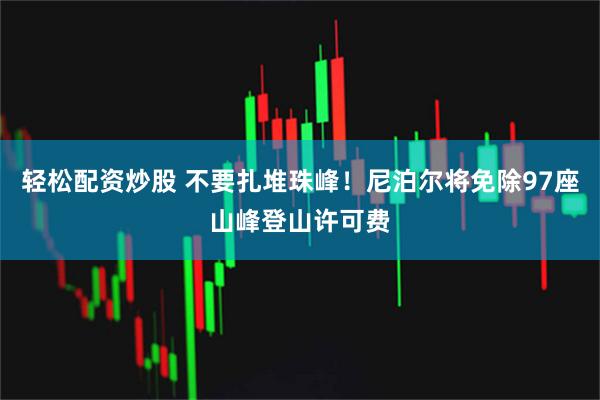 轻松配资炒股 不要扎堆珠峰！尼泊尔将免除97座山峰登山许可费