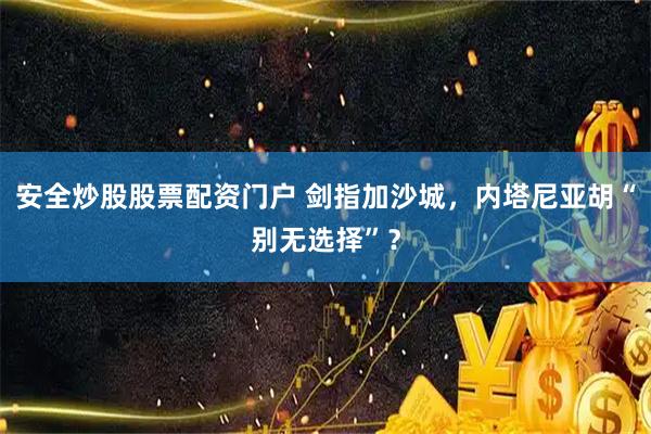 安全炒股股票配资门户 剑指加沙城，内塔尼亚胡“别无选择”？