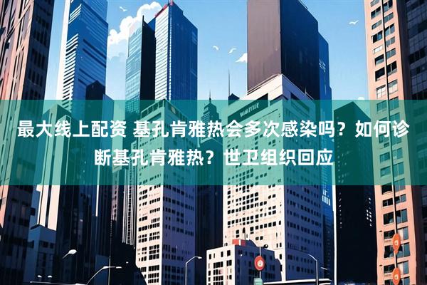 最大线上配资 基孔肯雅热会多次感染吗？如何诊断基孔肯雅热？世卫组织回应