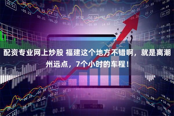 配资专业网上炒股 福建这个地方不错啊，就是离潮州远点，7个小时的车程！