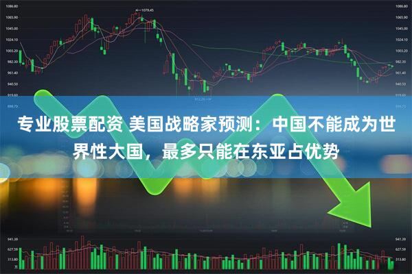专业股票配资 美国战略家预测：中国不能成为世界性大国，最多只能在东亚占优势