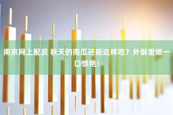 南京网上配资 秋天的南瓜还能这样吃？外酥里嫩一口惊艳！