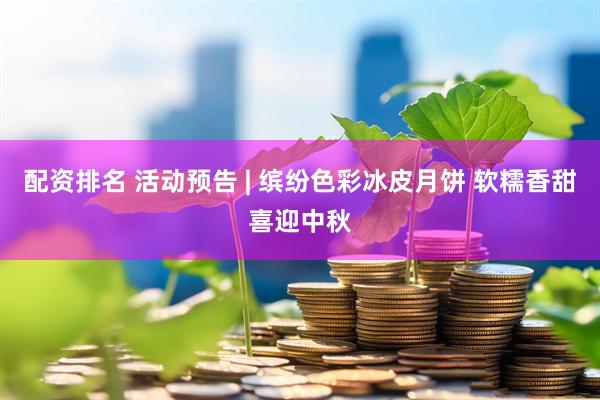 配资排名 活动预告 | 缤纷色彩冰皮月饼 软糯香甜喜迎中秋