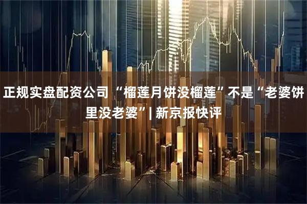 正规实盘配资公司 “榴莲月饼没榴莲”不是“老婆饼里没老婆”| 新京报快评