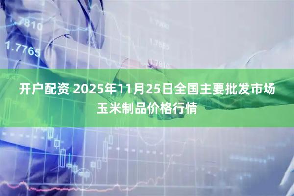开户配资 2025年11月25日全国主要批发市场玉米制品价格行情