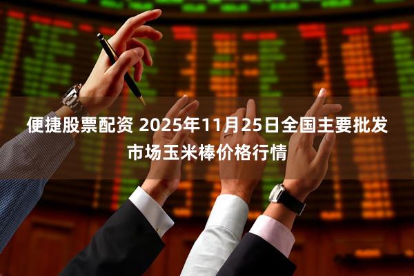 便捷股票配资 2025年11月25日全国主要批发市场玉米棒价格行情