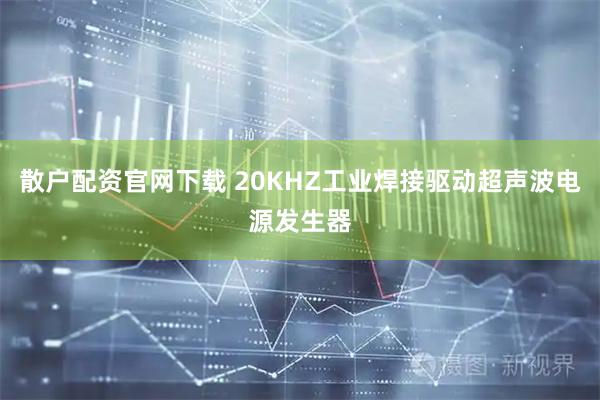 散户配资官网下载 20KHZ工业焊接驱动超声波电源发生器