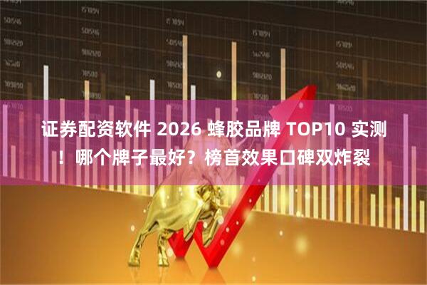 证券配资软件 2026 蜂胶品牌 TOP10 实测！哪个牌子最好？榜首效果口碑双炸裂