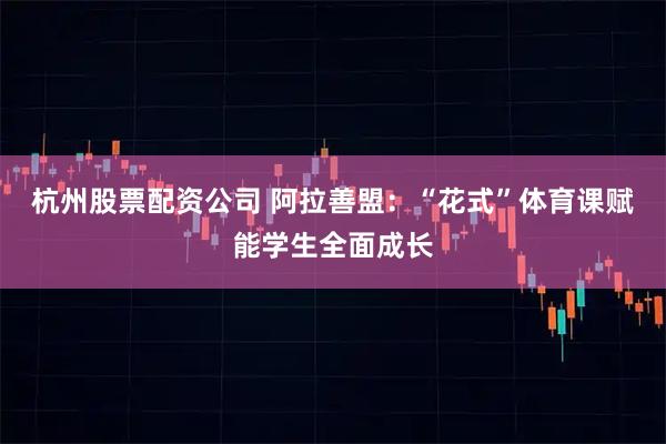 杭州股票配资公司 阿拉善盟：“花式”体育课赋能学生全面成长