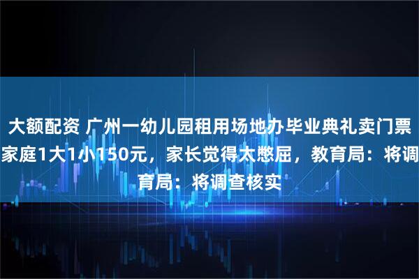 大额配资 广州一幼儿园租用场地办毕业典礼卖门票，每组家庭1大1小150元，家长觉得太憋屈，教育局：将调查核实